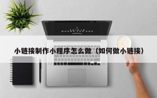 昌邑小链接制作小程序怎么做（如何做小链接）