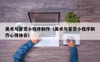 昌邑美术与鉴赏小程序制作（美术与鉴赏小程序制作心得体会）