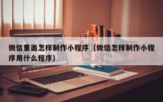 昌邑微信里面怎样制作小程序（微信怎样制作小程序用什么程序）