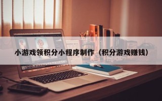 昌邑小游戏领积分小程序制作（积分游戏赚钱）