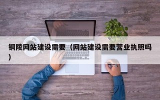 昌邑铜陵网站建设需要（网站建设需要营业执照吗）