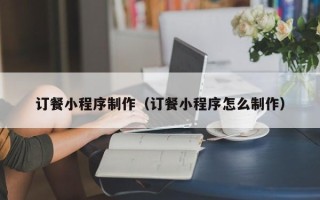 昌邑订餐小程序制作（订餐小程序怎么制作）