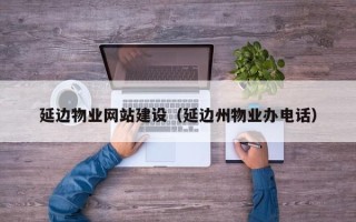 昌邑延边物业网站建设（延边州物业办电话）