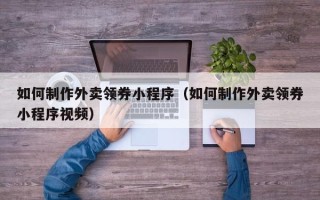 昌邑如何制作外卖领券小程序（如何制作外卖领券小程序视频）