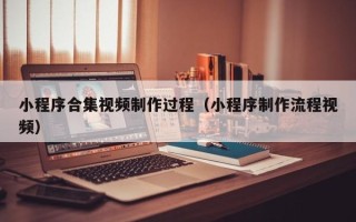昌邑小程序合集视频制作过程（小程序制作流程视频）