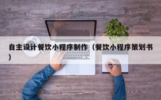 昌邑自主设计餐饮小程序制作（餐饮小程序策划书）