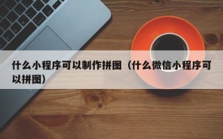 昌邑什么小程序可以制作拼图（什么微信小程序可以拼图）