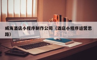 昌邑威海酒店小程序制作公司（酒店小程序运营思路）