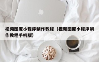 昌邑视频图库小程序制作教程（视频图库小程序制作教程手机版）