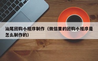 昌邑汕尾团购小程序制作（微信里的团购小程序是怎么制作的）
