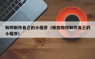 昌邑如何制作自己的小程序（微信如何制作自己的小程序）